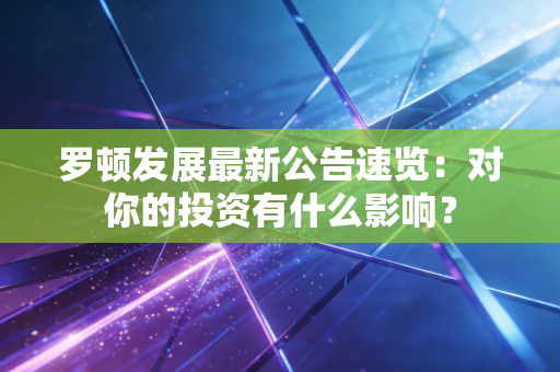 罗顿发展最新公告速览:对你的投资有什么影响?