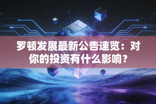 罗顿发展最新公告速览：对你的投资有什么影响？