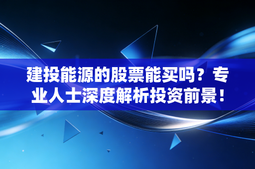 建投能源的股票能买吗?专业人士深度解析投资前景!