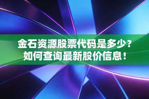 金石资源股票代码是多少?如何查询最新股价信息!
