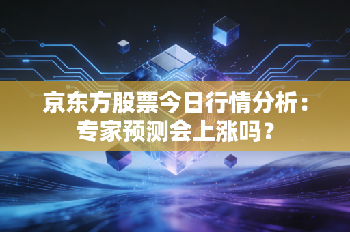 京东方股票今日行情分析:专家预测会上涨吗?