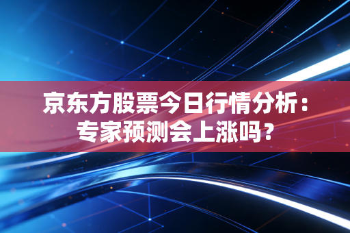 京东方股票今日行情分析:专家预测会上涨吗?