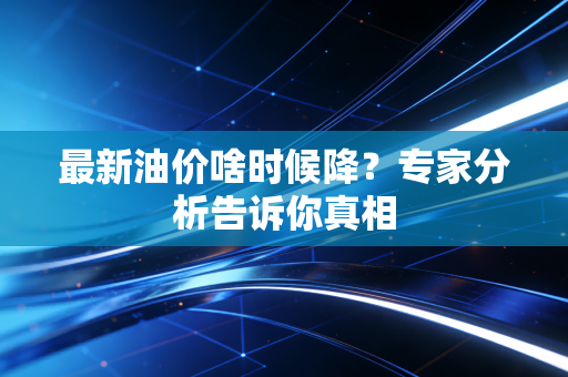 最新油价啥时候降?专家分析告诉你真相