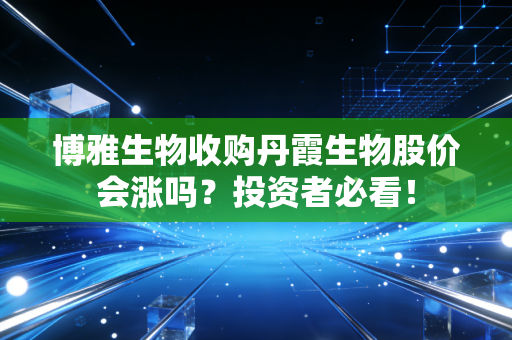 博雅生物收购丹霞生物股价会涨吗?投资者必看!