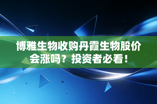 博雅生物收购丹霞生物股价会涨吗?投资者必看!