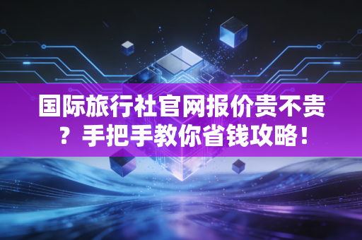 国际旅行社官网报价贵不贵?手把手教你省钱攻略!