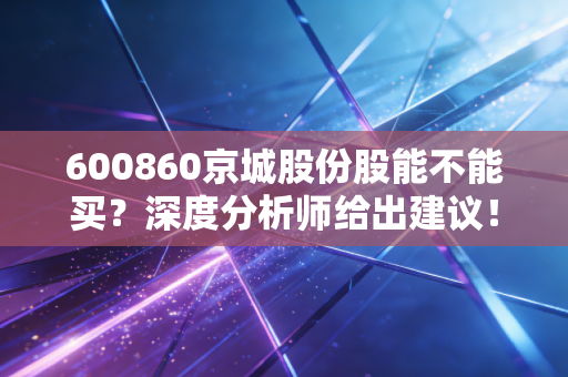 600860京城股份股能不能买?深度分析师给出建议!