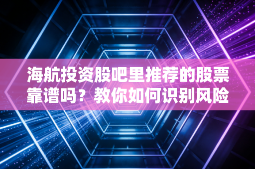 海航投资股吧里推荐的股票靠谱吗?教你如何识别风险!