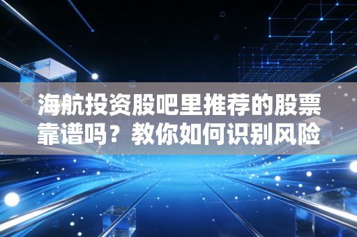 海航投资股吧里推荐的股票靠谱吗?教你如何识别风险!