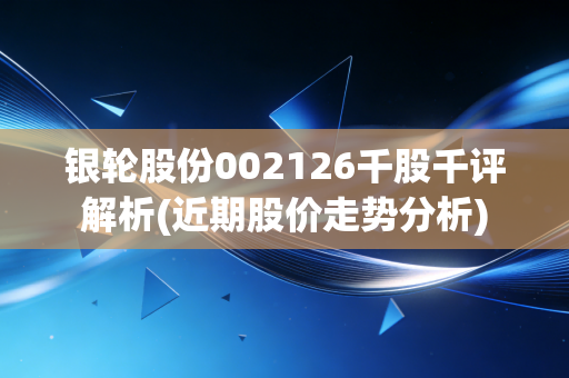 银轮股份002126千股千评解析(近期股价走势分析)