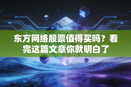 东方网络股票值得买吗?看完这篇文章你就明白了