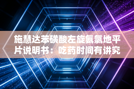 施慧达苯磺酸左旋氨氯地平片说明书:吃药时间有讲究吗?