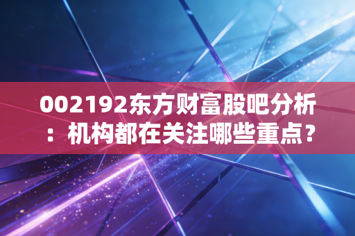 002192东方财富股吧分析：机构都在关注哪些重点？