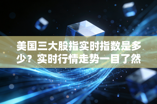 美国三大股指实时指数是多少?实时行情走势一目了然!