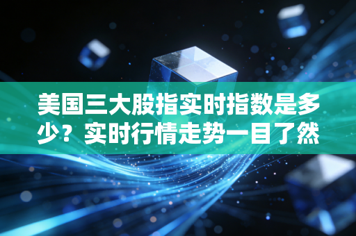 美国三大股指实时指数是多少?实时行情走势一目了然!