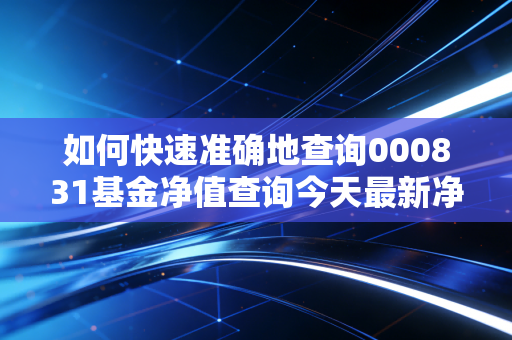 如何快速准确地查询000831基金净值查询今天最新净值?