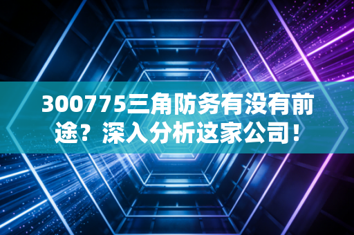 300775三角防务有没有前途？深入分析这家公司！