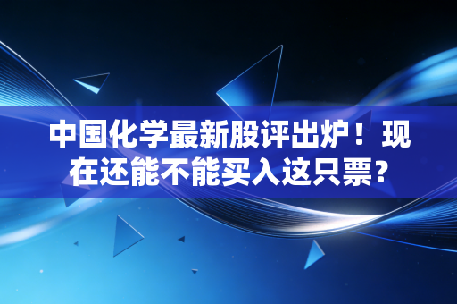 中国化学最新股评出炉！现在还能不能买入这只票？