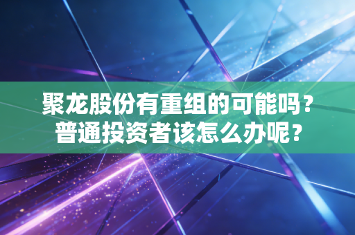 聚龙股份有重组的可能吗？普通投资者该怎么办呢？