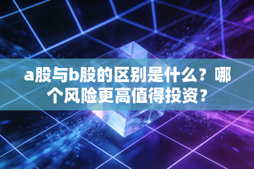 a股与b股的区别是什么？哪个风险更高值得投资？