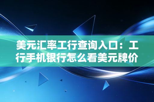 美元汇率工行查询入口:工行手机银行怎么看美元牌价?