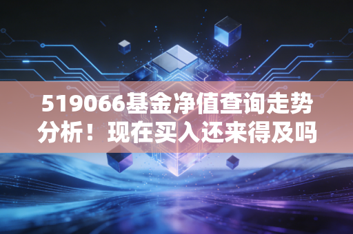 519066基金净值查询走势分析！现在买入还来得及吗？