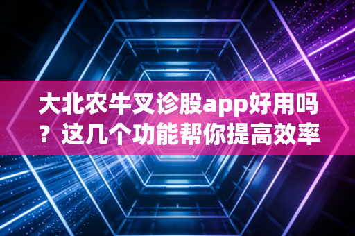 大北农牛叉诊股app好用吗?这几个功能帮你提高效率!