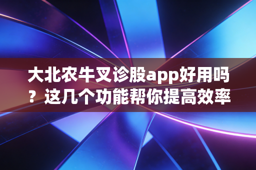 大北农牛叉诊股app好用吗？这几个功能帮你提高效率！