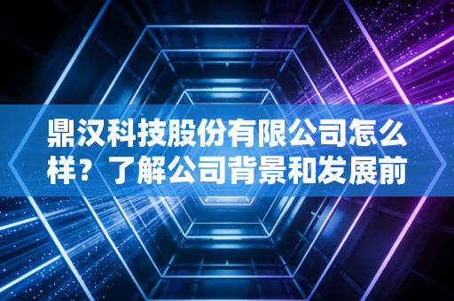 鼎汉科技股份有限公司怎么样?了解公司背景和发展前景!