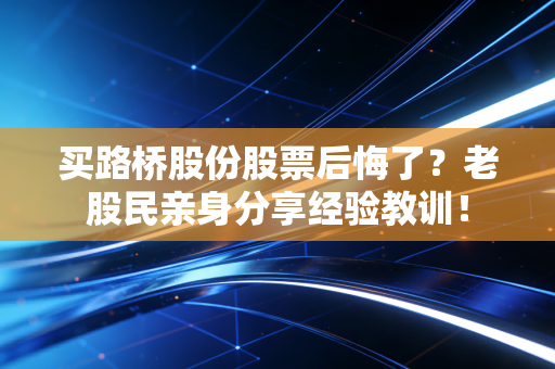 买路桥股份股票后悔了？老股民亲身分享经验教训！