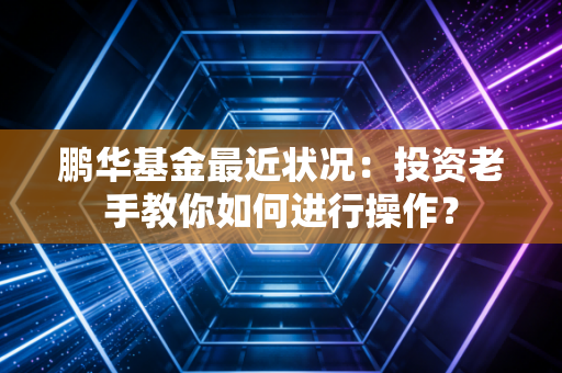 鹏华基金最近状况：投资老手教你如何进行操作？
