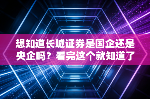 想知道长城证券是国企还是央企吗？看完这个就知道了