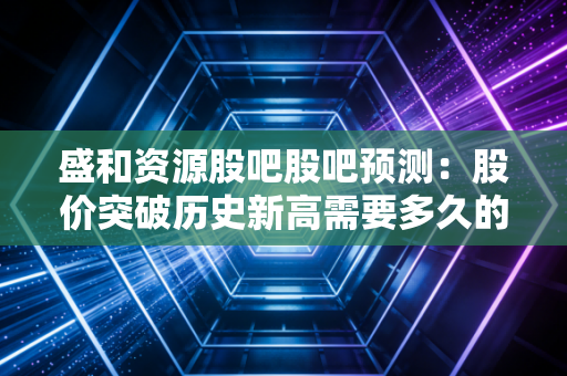 盛和资源股吧股吧预测：股价突破历史新高需要多久的时间