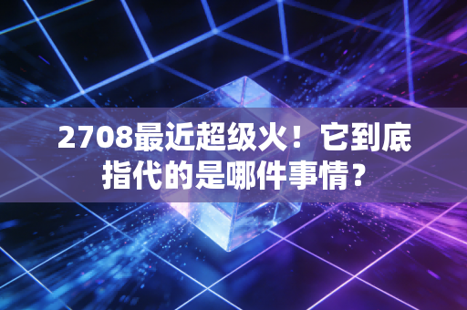 2708最近超级火！它到底指代的是哪件事情？