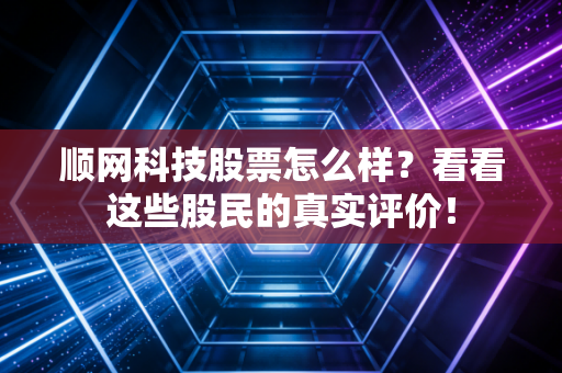 顺网科技股票怎么样？看看这些股民的真实评价！