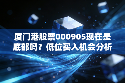 厦门港股票000905现在是底部吗?低位买入机会分析
