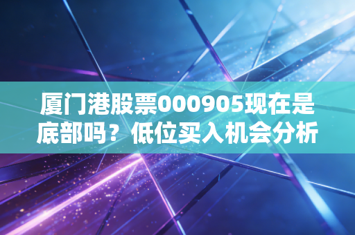 厦门港股票000905现在是底部吗?低位买入机会分析