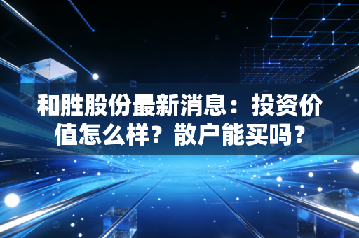 和胜股份最新消息：投资价值怎么样？散户能买吗？