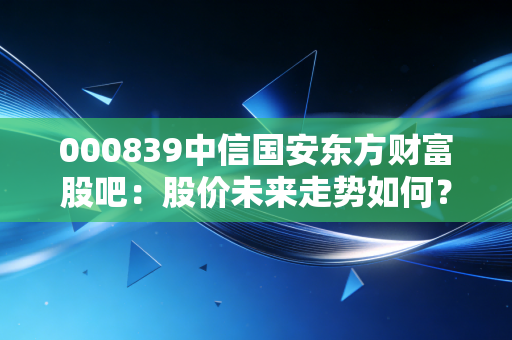 000839中信国安东方财富股吧：股价未来走势如何？专家深度解读