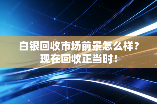 白银回收市场前景怎么样?现在回收正当时!