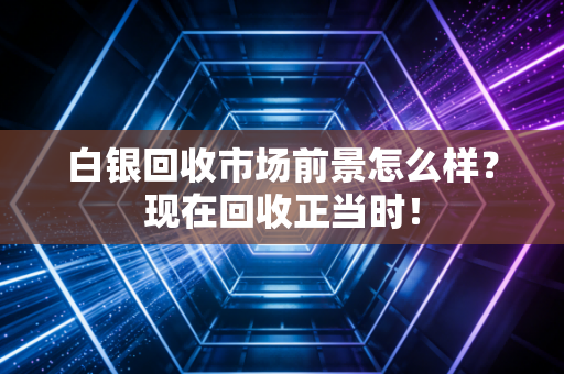 白银回收市场前景怎么样？现在回收正当时！