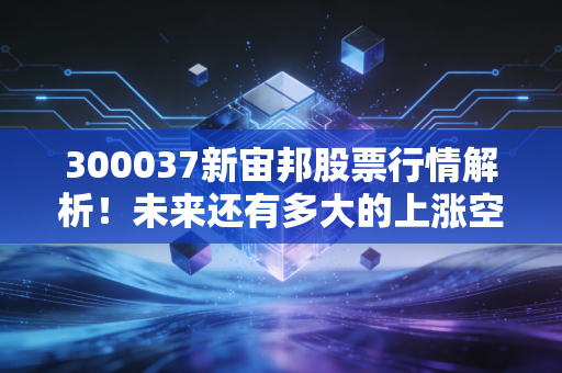 300037新宙邦股票行情解析！未来还有多大的上涨空间？