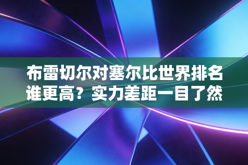 布雷切尔对塞尔比世界排名谁更高？实力差距一目了然！