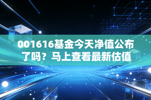 001616基金今天净值公布了吗?马上查看最新估值