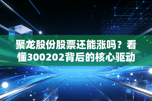 聚龙股份股票还能涨吗？看懂300202背后的核心驱动力！