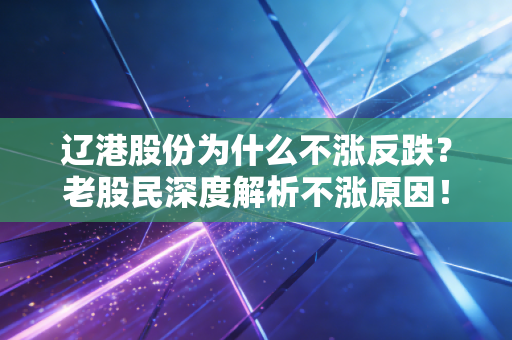 辽港股份为什么不涨反跌?老股民深度解析不涨原因!