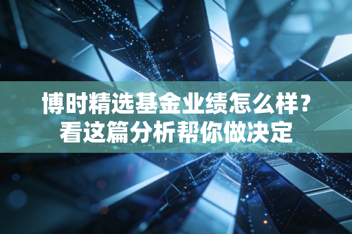 博时精选基金业绩怎么样?看这篇分析帮你做决定
