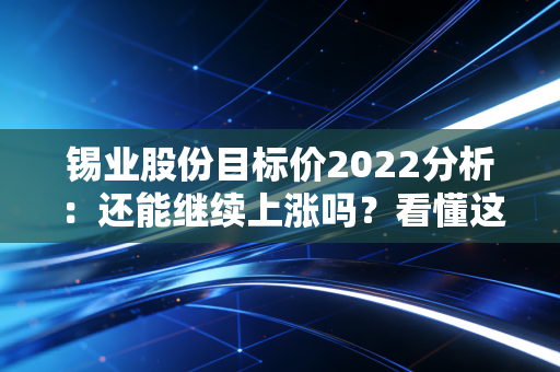 锡业股份目标价2022分析：还能继续上涨吗？看懂这个逻辑！