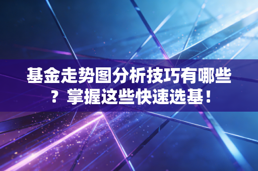 基金走势图分析技巧有哪些？掌握这些快速选基！