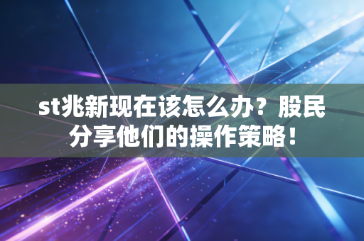 st兆新现在该怎么办?股民分享他们的操作策略!